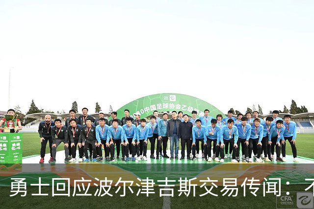 勇士回应波尔津吉斯交易传闻：不会置评，近期不会随队