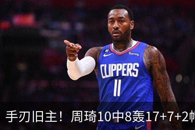 手刃旧主！周琦10中8轰17+7+2帽完爆广东男篮禁区