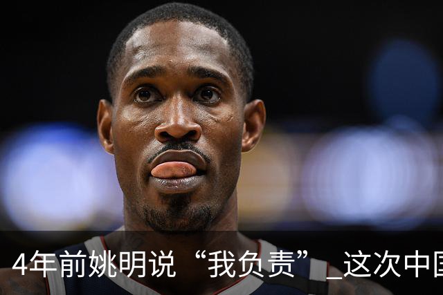 4年前姚明说“我负责” 这次中国男篮谁负责？